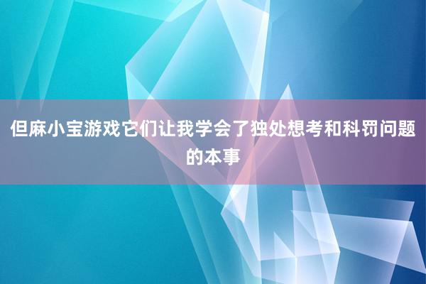 但麻小宝游戏它们让我学会了独处想考和科罚问题的本事