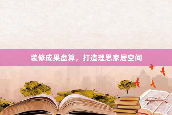 装修成果盘算,打造理思家居空间