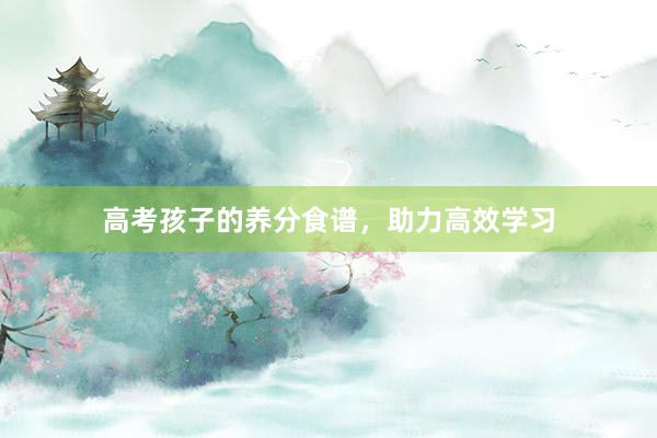 高考孩子的养分食谱，助力高效学习